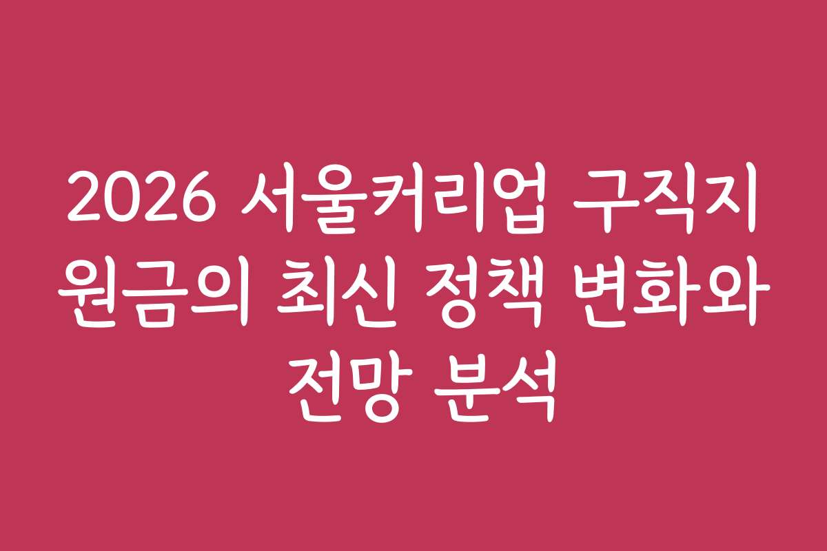 2026 서울커리업 구직지원금의 최신 정책 변화와 전망 분석