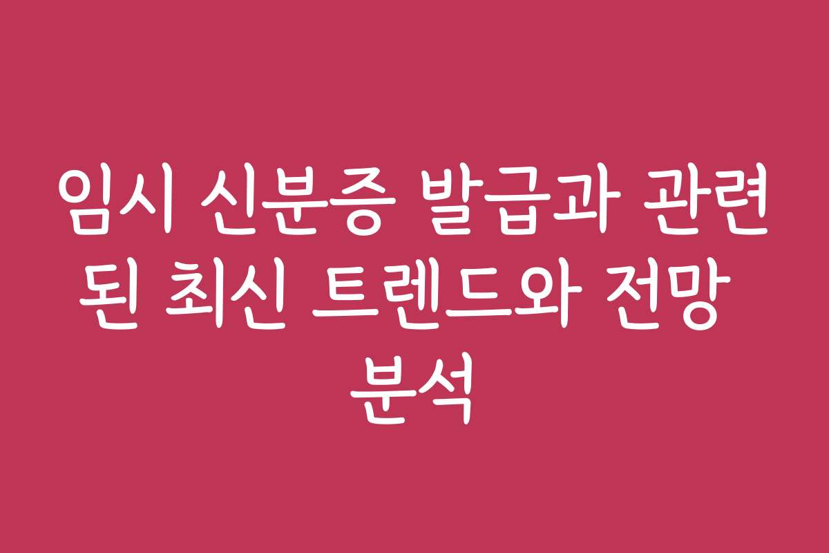 임시 신분증 발급과 관련된 최신 트렌드와 전망 분석