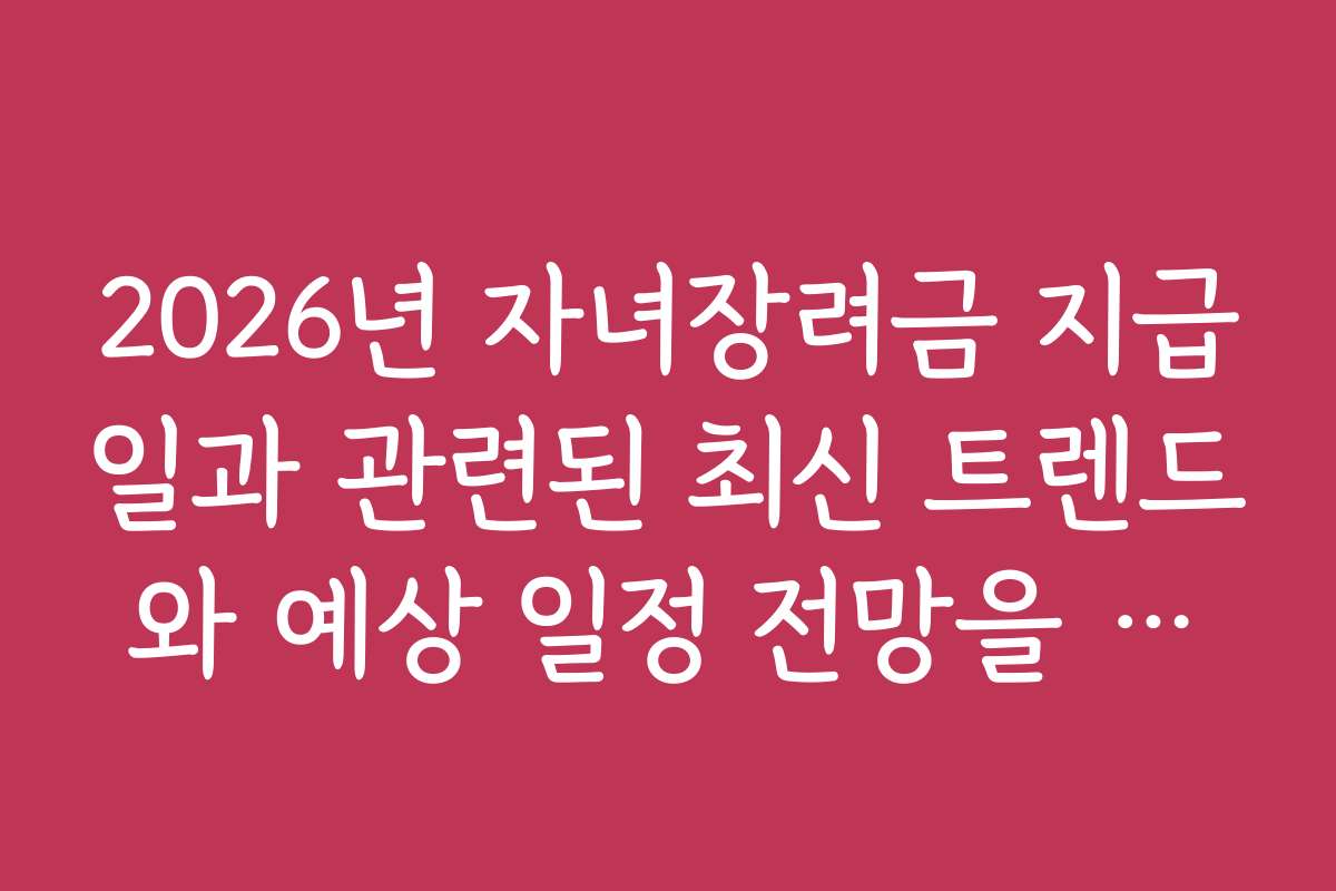 2026년 자녀장려금 지급일과 관련된 최신 트렌드와 예상 일정 전망을 분석해요
