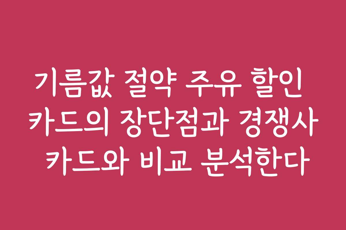 기름값 절약 주유 할인 카드의 장단점과 경쟁사 카드와 비교 분석한다