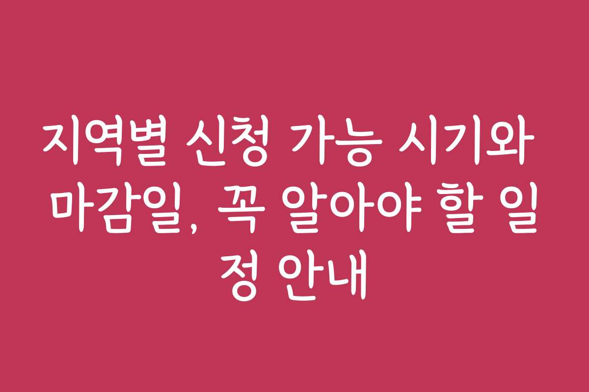 지역별 신청 가능 시기와 마감일, 꼭 알아야 할 일정 안내 지역별 신청 가능 시기와 마감일, 꼭 알아야 할 일정 안내