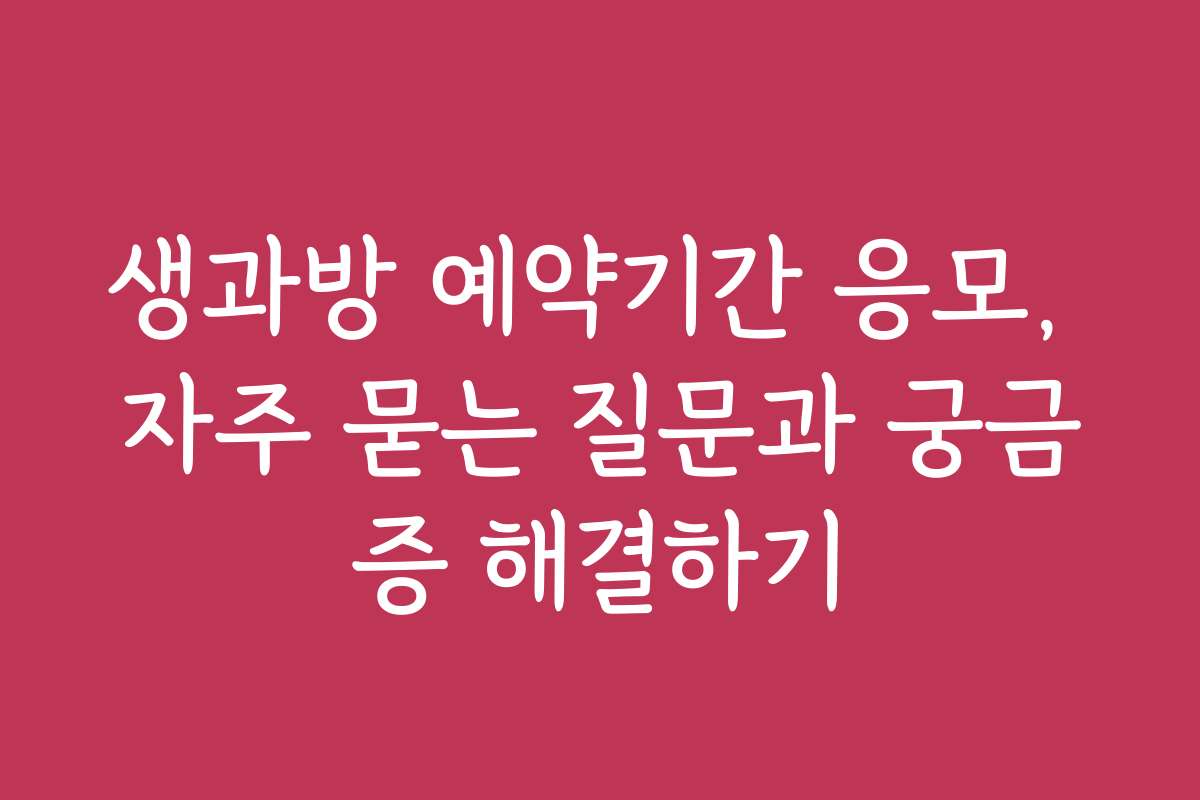 생과방 예약기간 응모, 자주 묻는 질문과 궁금증 해결하기