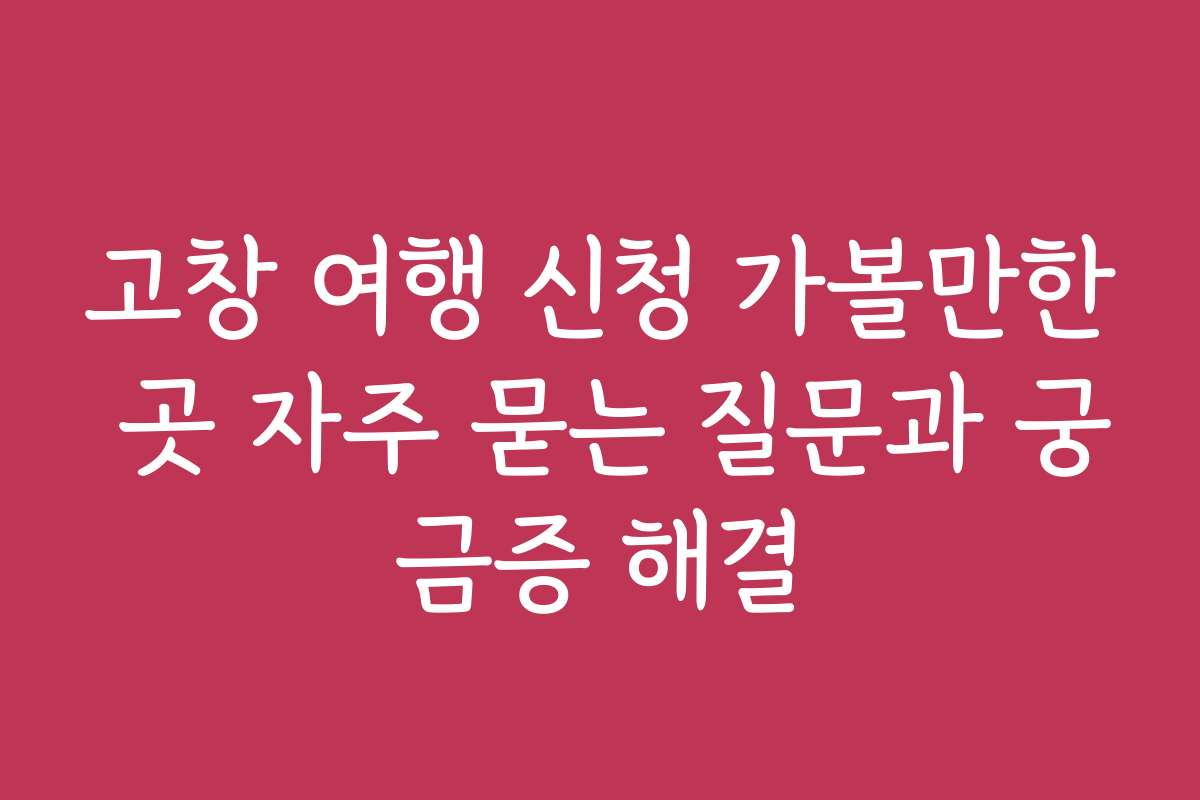 고창 여행 신청 가볼만한 곳 자주 묻는 질문과 궁금증 해결