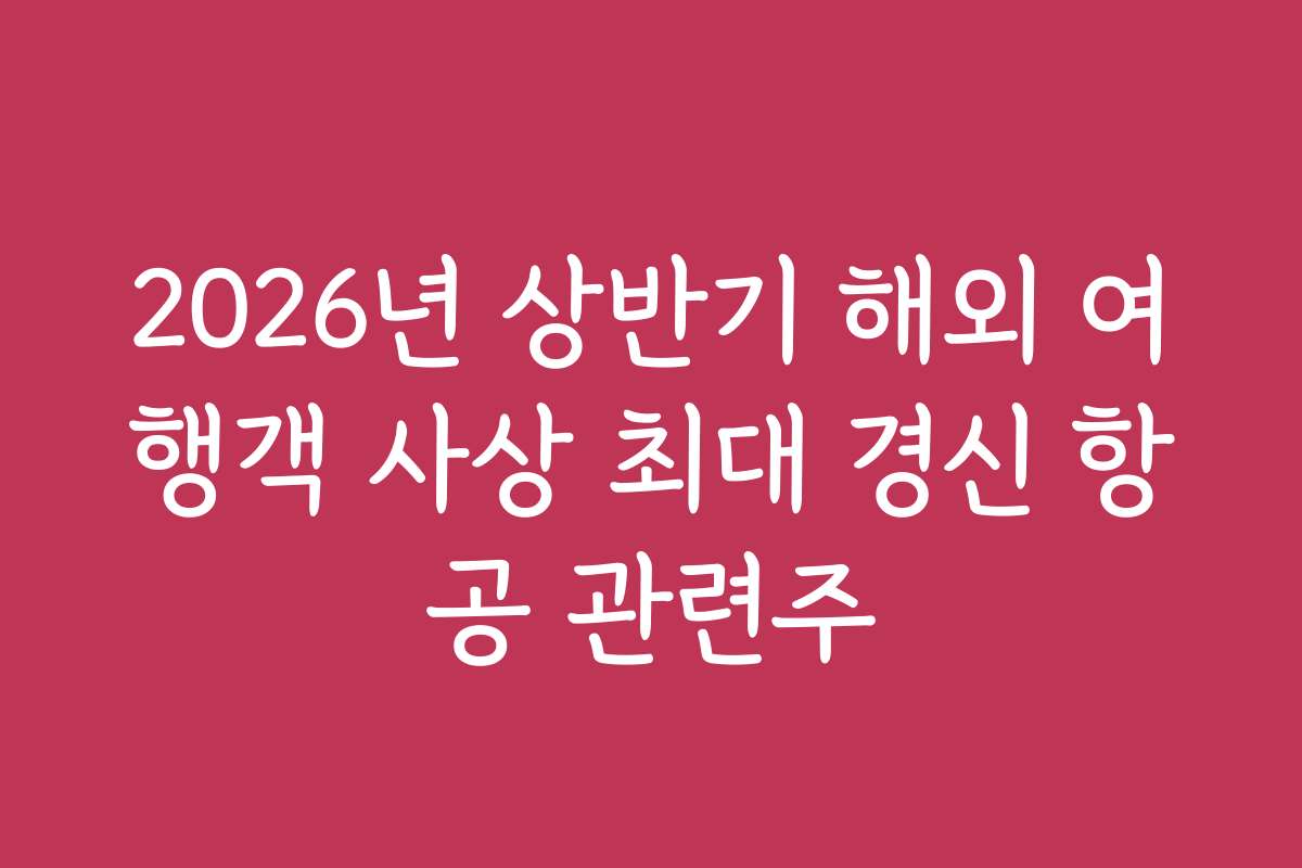 2026년 상반기 해외 여행객 사상 최대 경신 항공 관련주 2026년 상반기 해외 여행객 사상 최대 경신 항공 관련주
