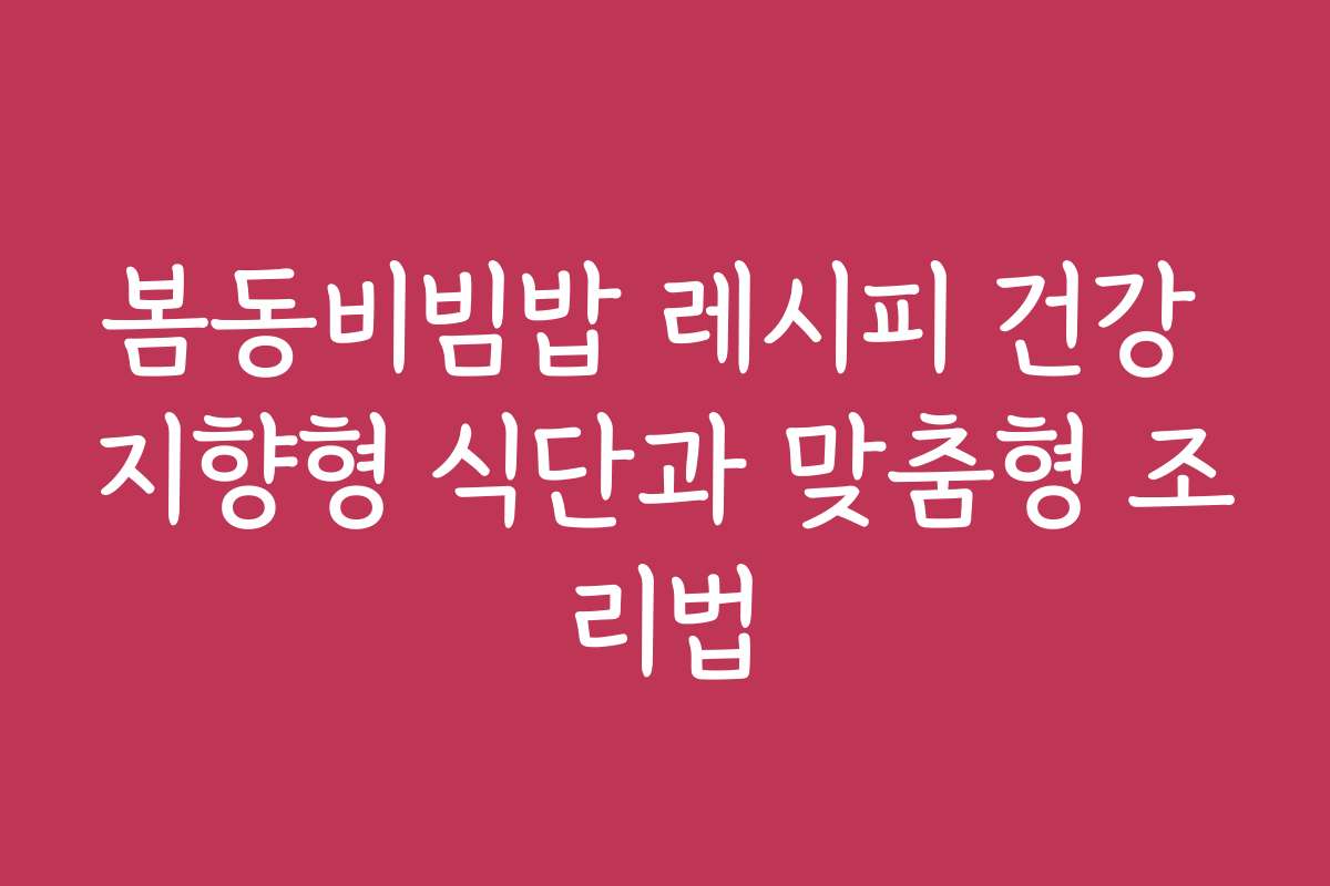 봄동비빔밥 레시피 건강 지향형 식단과 맞춤형 조리법