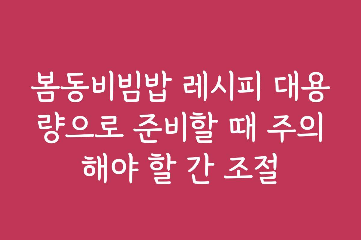 봄동비빔밥 레시피 대용량으로 준비할 때 주의해야 할 간 조절