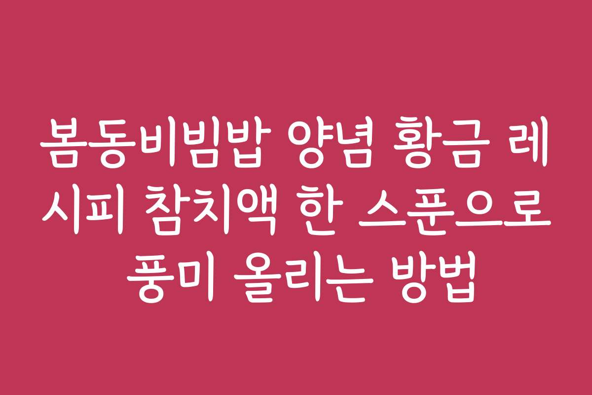 봄동비빔밥 양념 황금 레시피 참치액 한 스푼으로 풍미 올리는 방법
