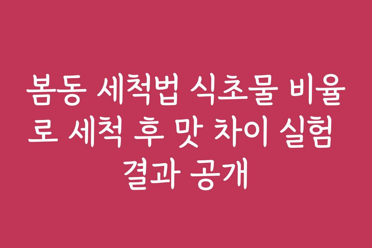 봄동 세척법 식초물 비율로 세척 후 맛 차이 실험 결과 공개