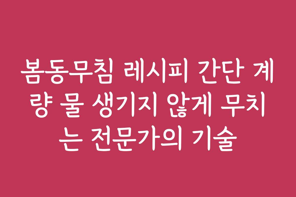 봄동무침 레시피 간단 계량 물 생기지 않게 무치는 전문가의 기술