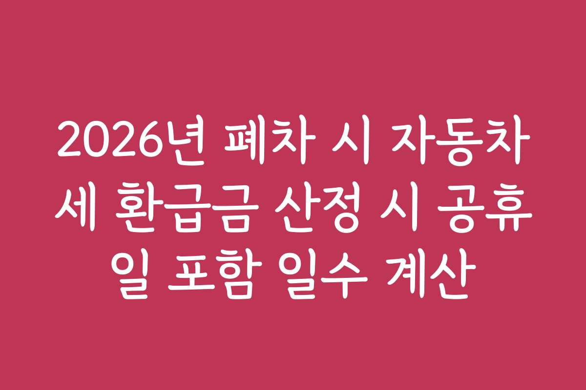 2026년 폐차 시 자동차세 환급금 산정 시 공휴일 포함 일수 계산