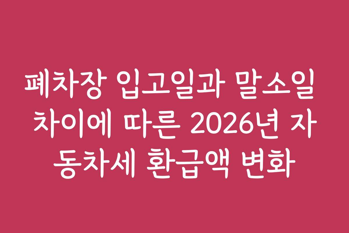 폐차장 입고일과 말소일 차이에 따른 2026년 자동차세 환급액 변화