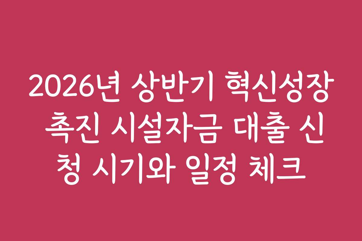 2026년 상반기 혁신성장 촉진 시설자금 대출 신청 시기와 일정 체크