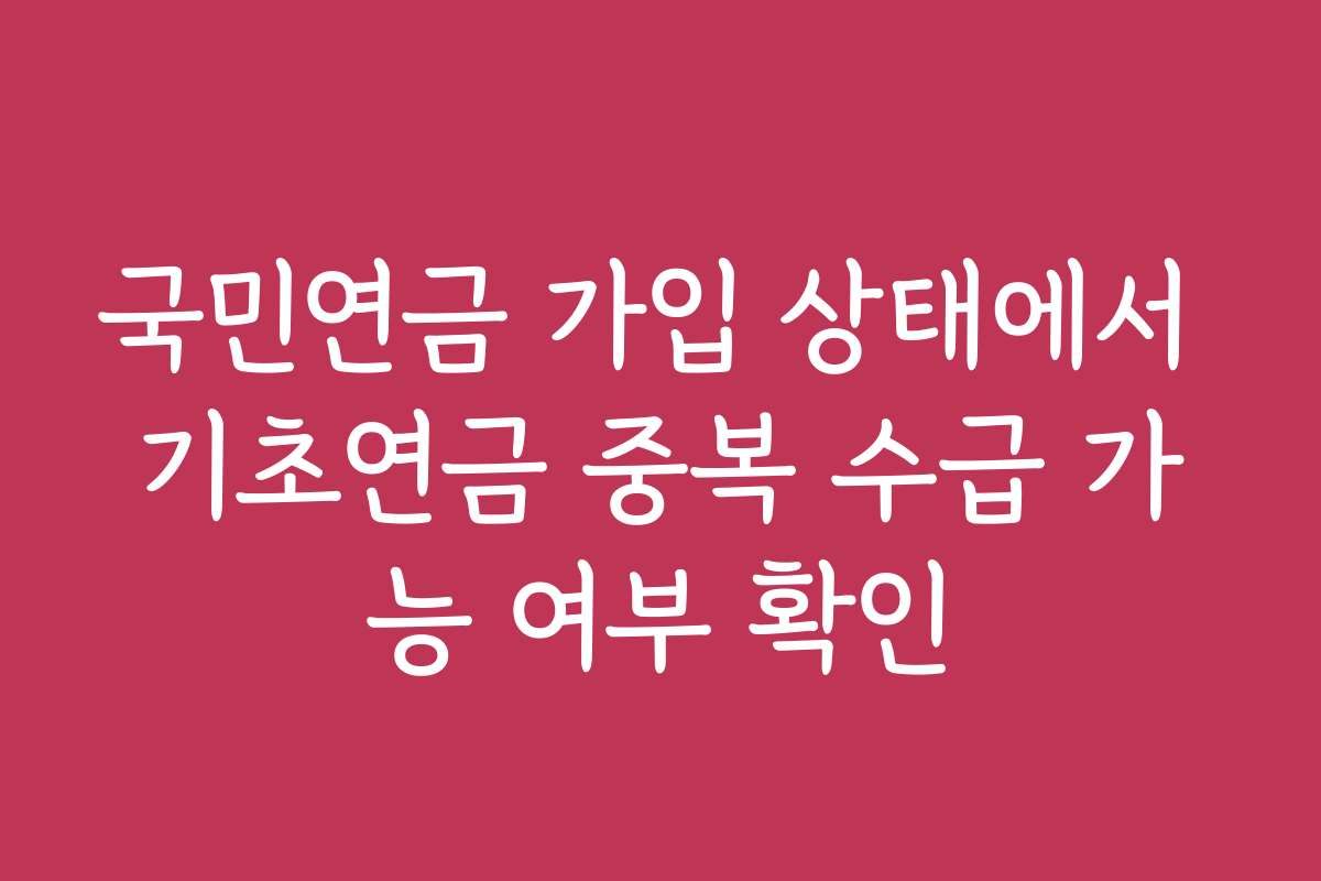 국민연금 가입 상태에서 기초연금 중복 수급 가능 여부 확인