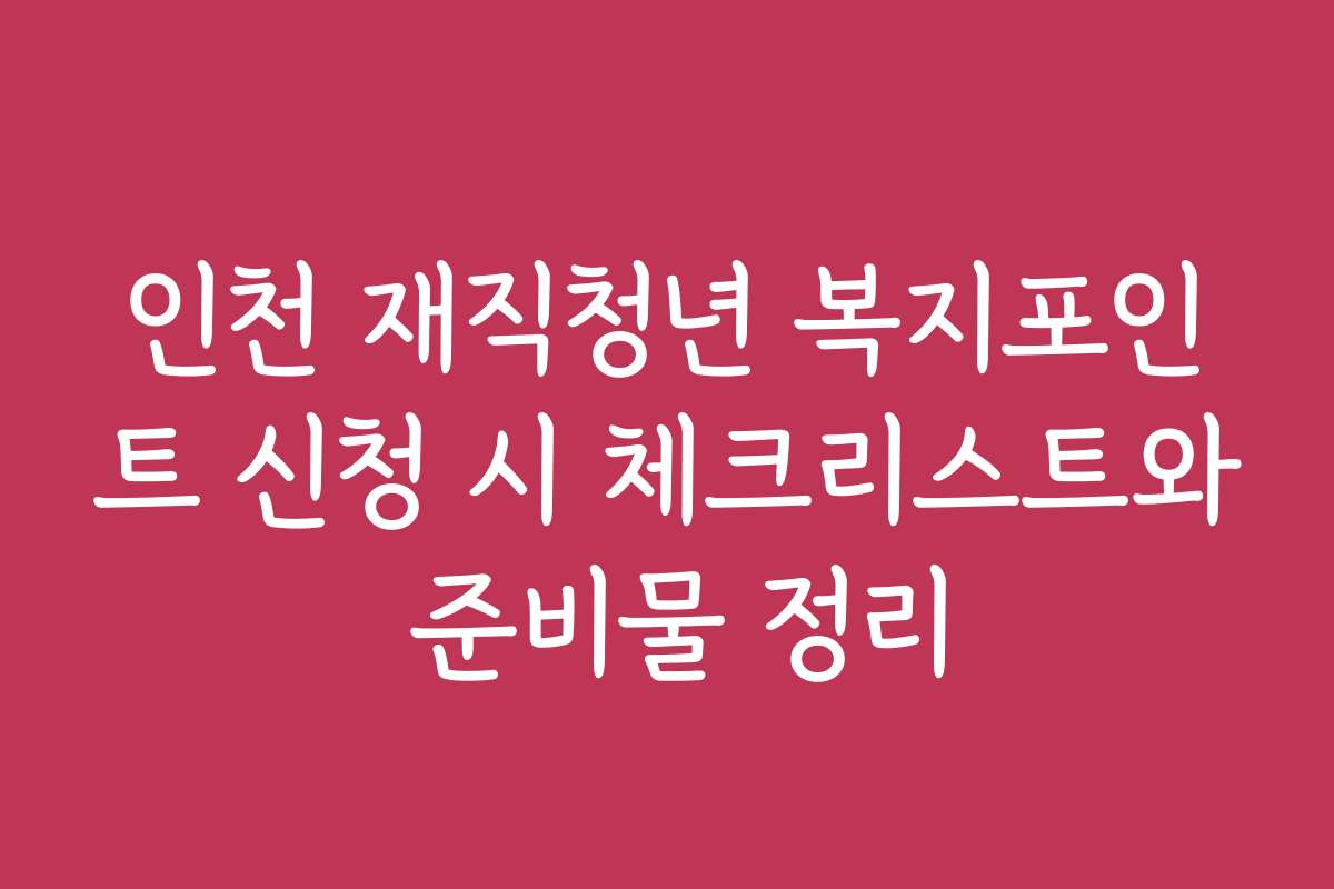 인천 재직청년 복지포인트 신청 시 체크리스트와 준비물 정리