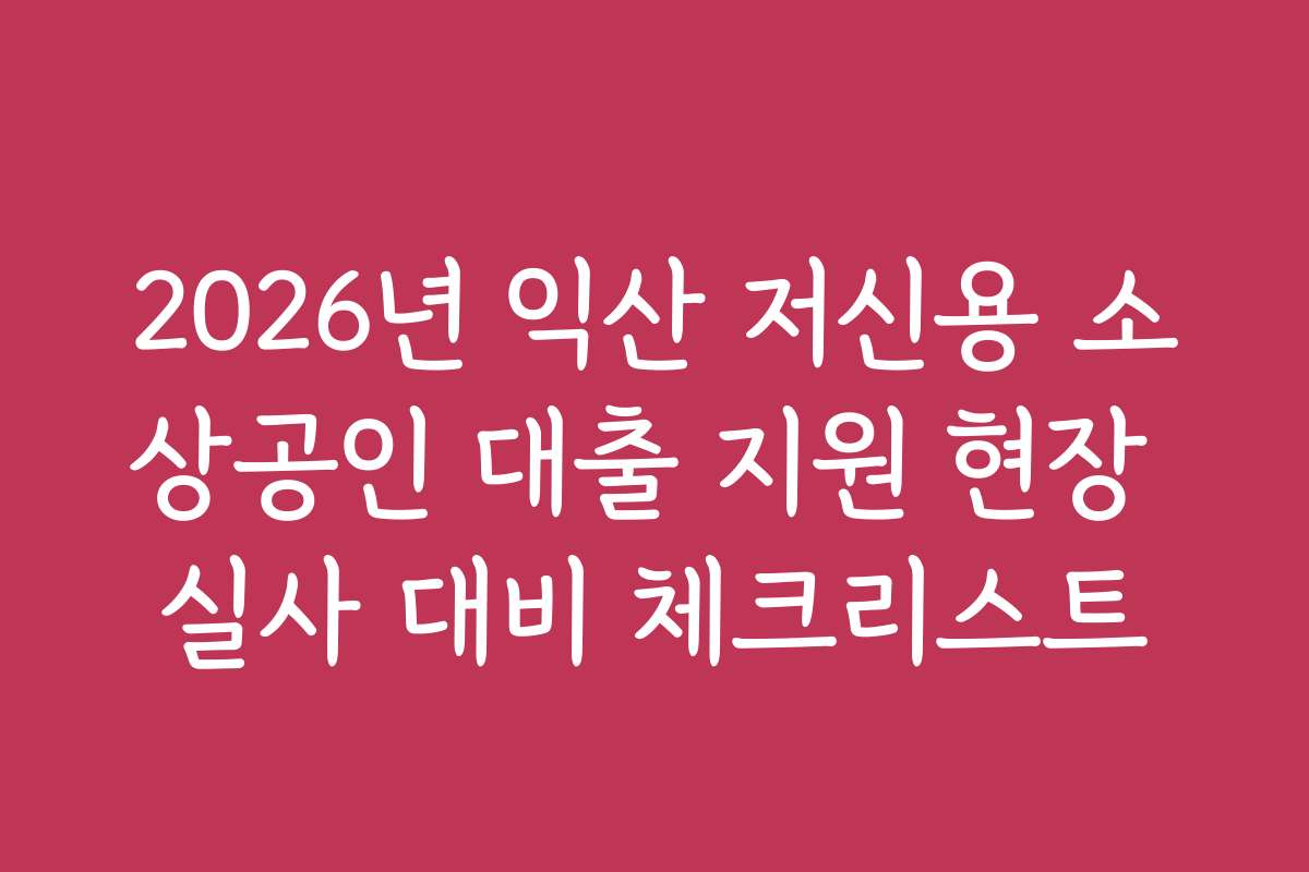 2026년 익산 저신용 소상공인 대출 지원 현장 실사 대비 체크리스트