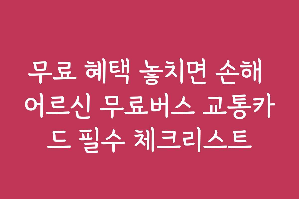 무료 혜택 놓치면 손해 어르신 무료버스 교통카드 필수 체크리스트