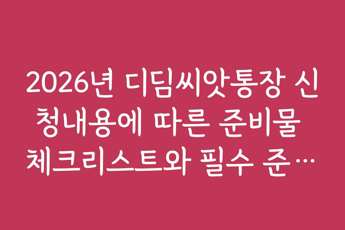 2026년 디딤씨앗통장 신청내용에 따른 준비물 체크리스트와 필수 준비 사항