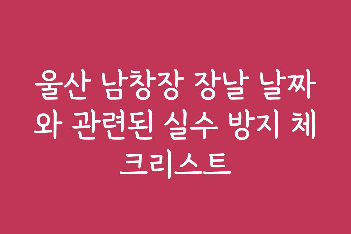 울산 남창장 장날 날짜와 관련된 실수 방지 체크리스트