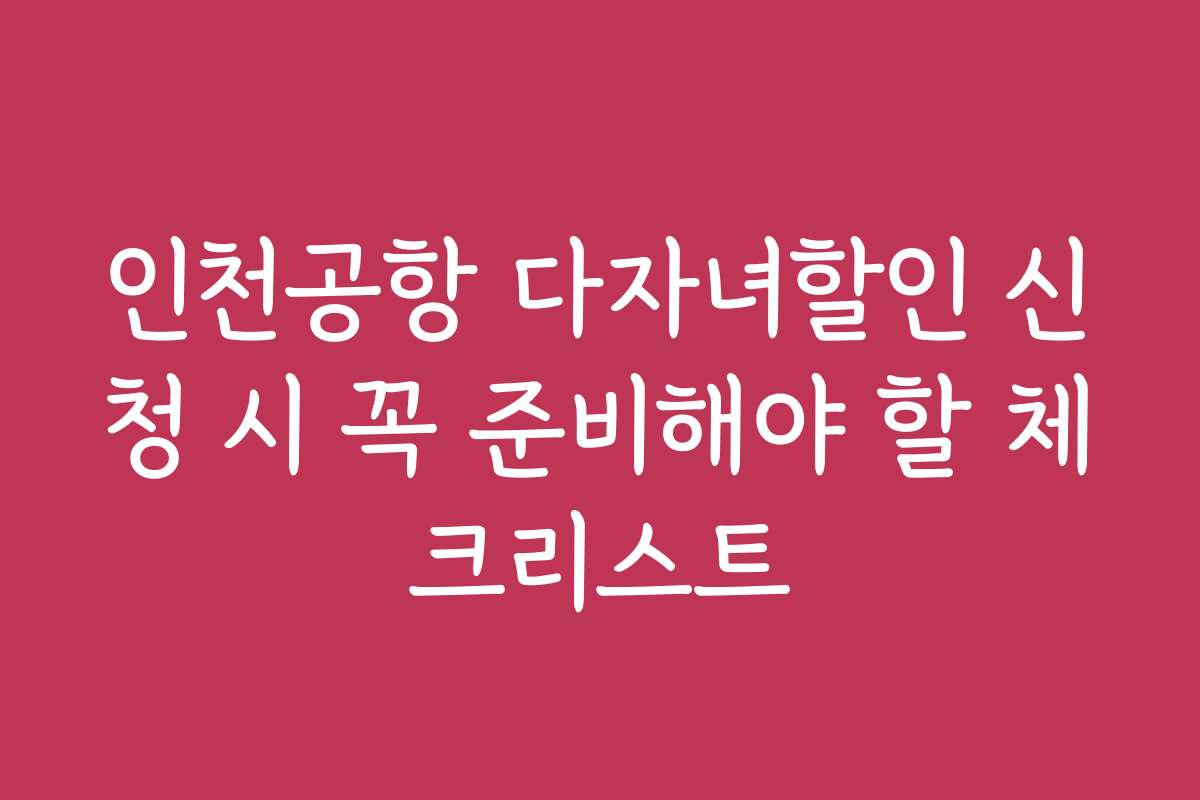 인천공항 다자녀할인 신청 시 꼭 준비해야 할 체크리스트