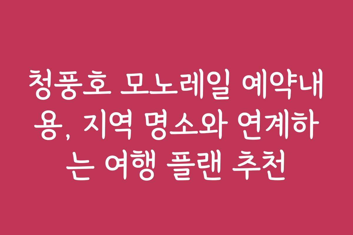청풍호 모노레일 예약내용, 지역 명소와 연계하는 여행 플랜 추천