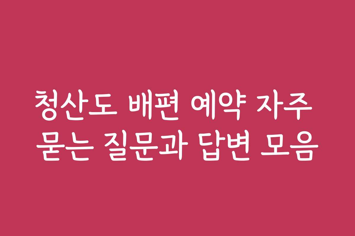 청산도 배편 예약 자주 묻는 질문과 답변 모음