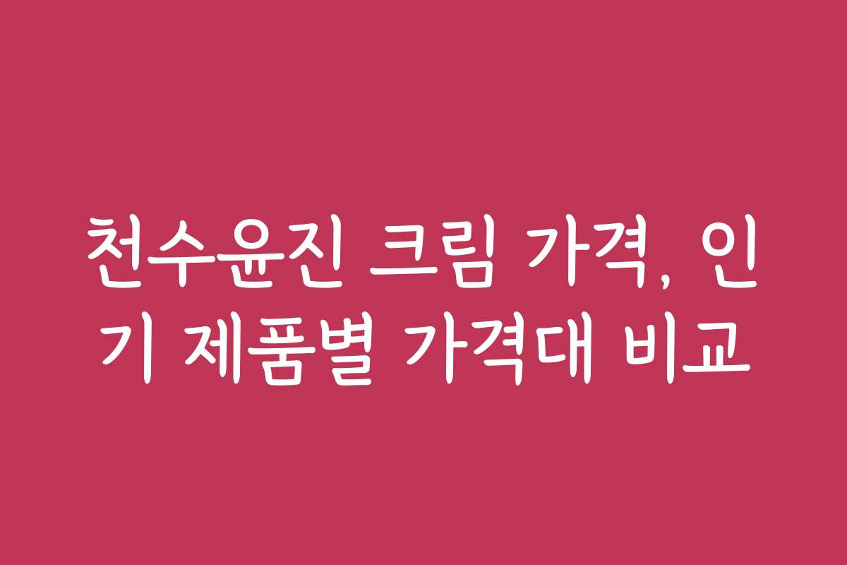 천수윤진 크림 가격, 인기 제품별 가격대 비교