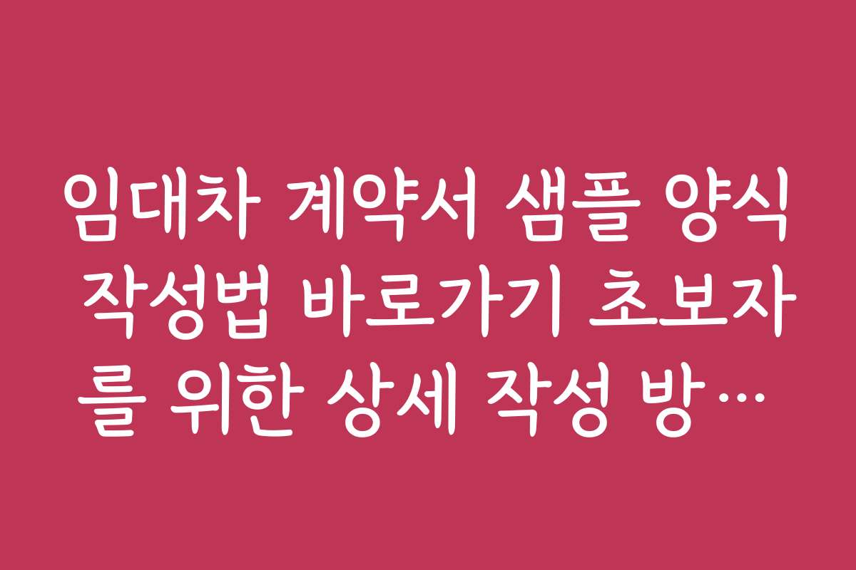 임대차 계약서 샘플 양식 작성법 바로가기 초보자를 위한 상세 작성 방법과 체크리스트