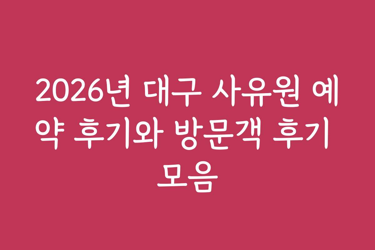 2026년 대구 사유원 예약 후기와 방문객 후기 모음