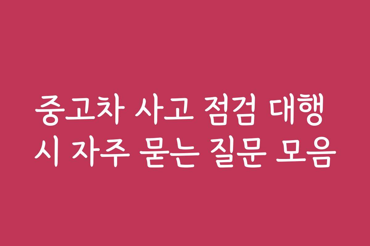 중고차 사고 점검 대행 시 자주 묻는 질문 모음