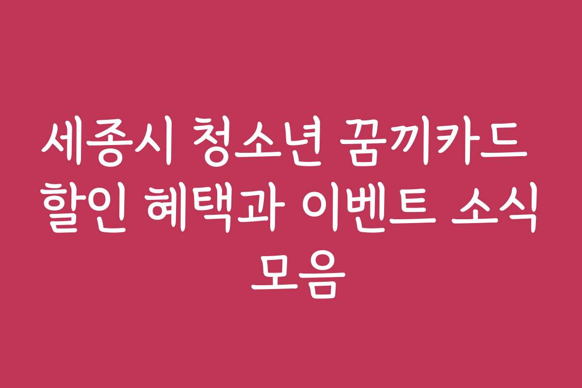 세종시 청소년 꿈끼카드 할인 혜택과 이벤트 소식 모음