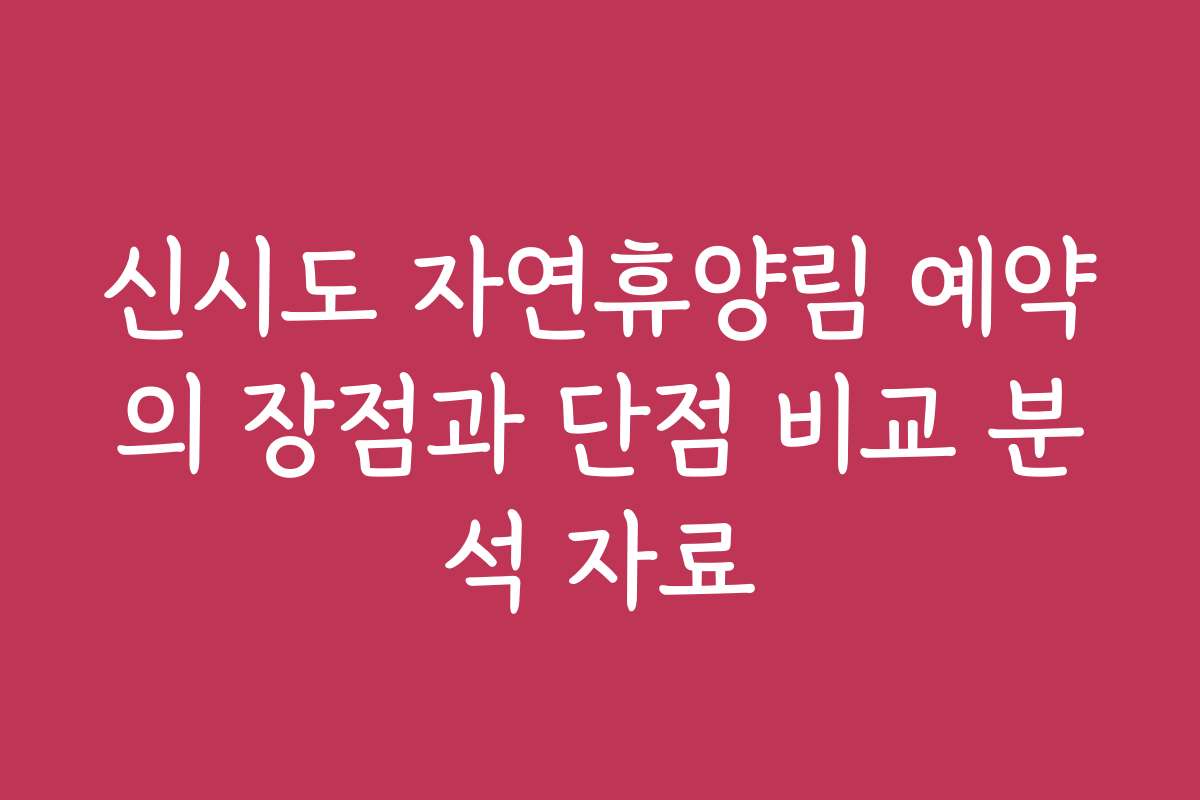 신시도 자연휴양림 예약의 장점과 단점 비교 분석 자료