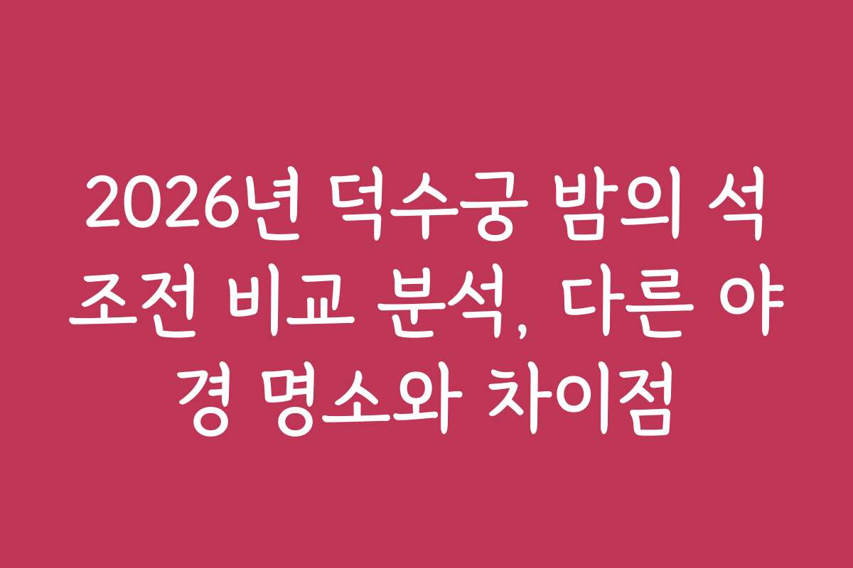 2026년 덕수궁 밤의 석조전 비교 분석, 다른 야경 명소와 차이점
