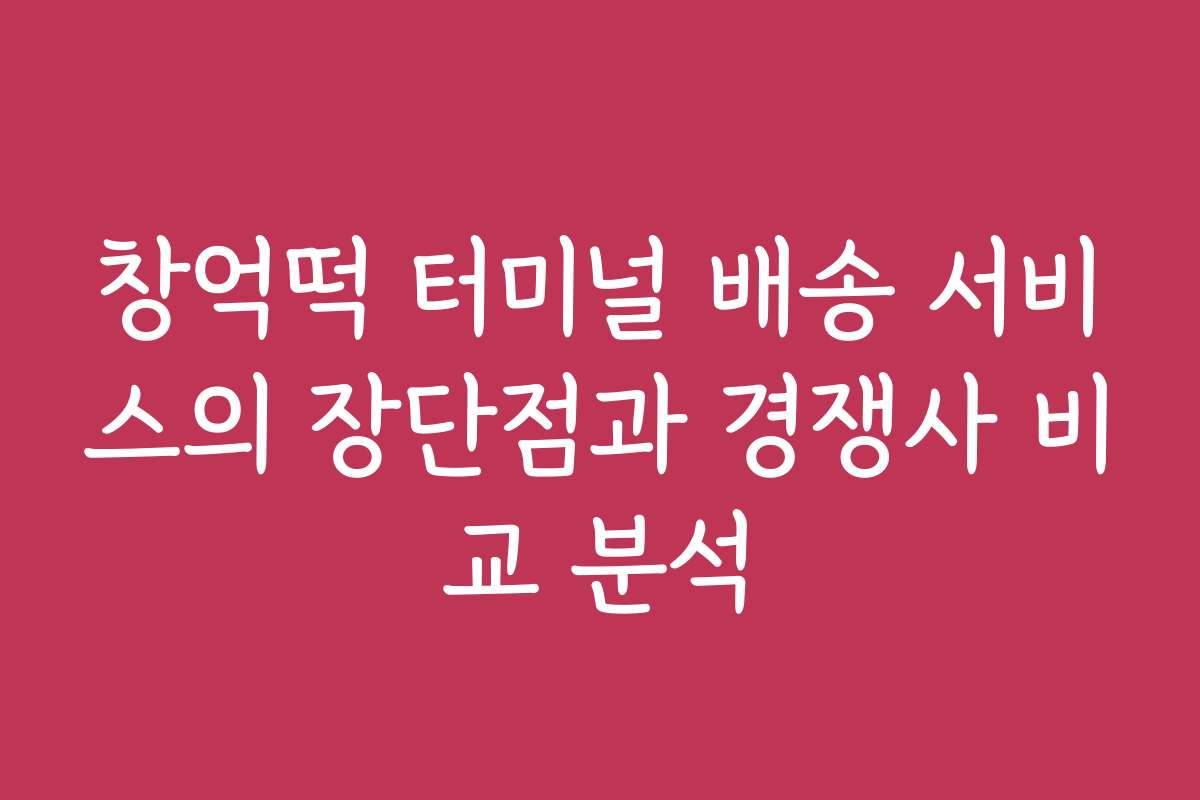 창억떡 터미널 배송 서비스의 장단점과 경쟁사 비교 분석