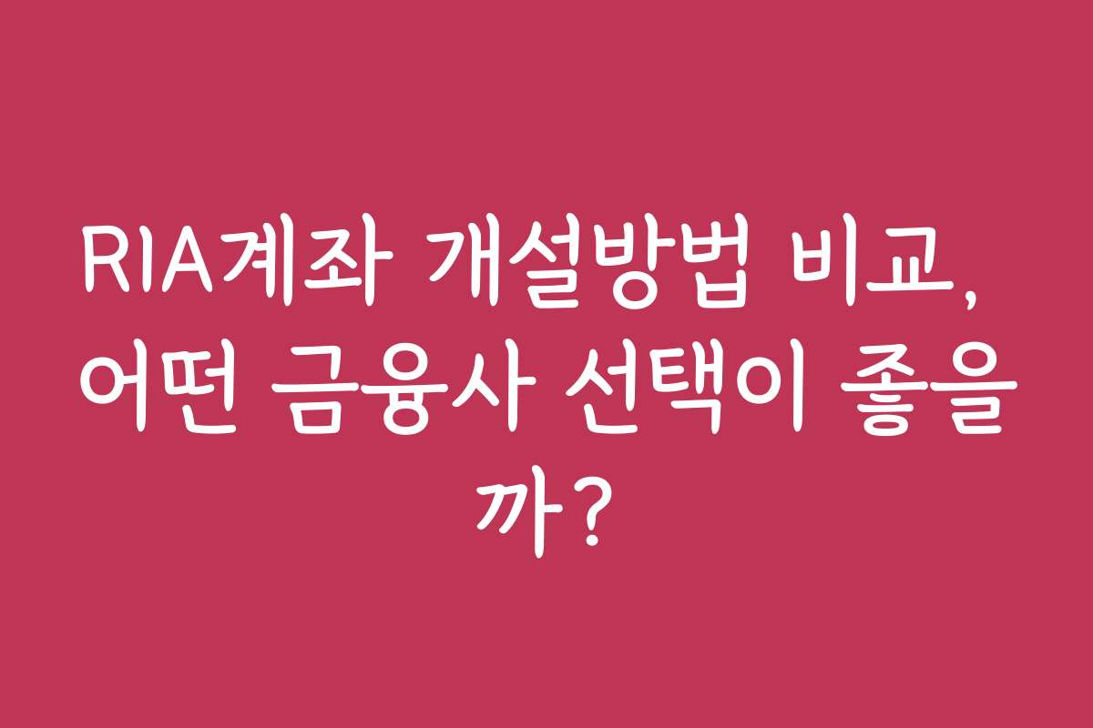 RIA계좌 개설방법 비교, 어떤 금융사 선택이 좋을까?