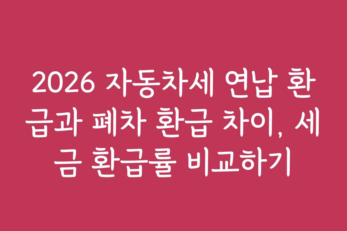 2026 자동차세 연납 환급과 폐차 환급 차이, 세금 환급률 비교하기
