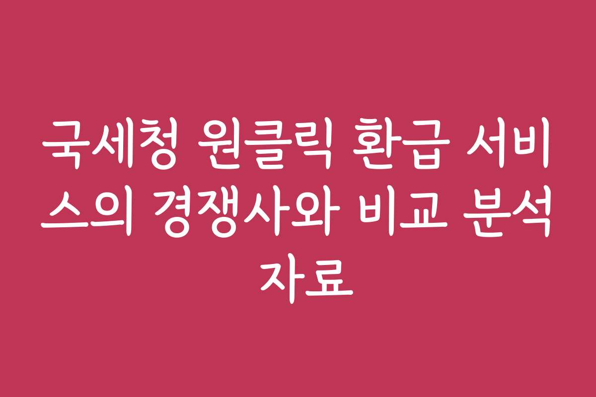 국세청 원클릭 환급 서비스의 경쟁사와 비교 분석 자료 국세청 원클릭 환급 서비스의 경쟁사와 비교 분석 자료
