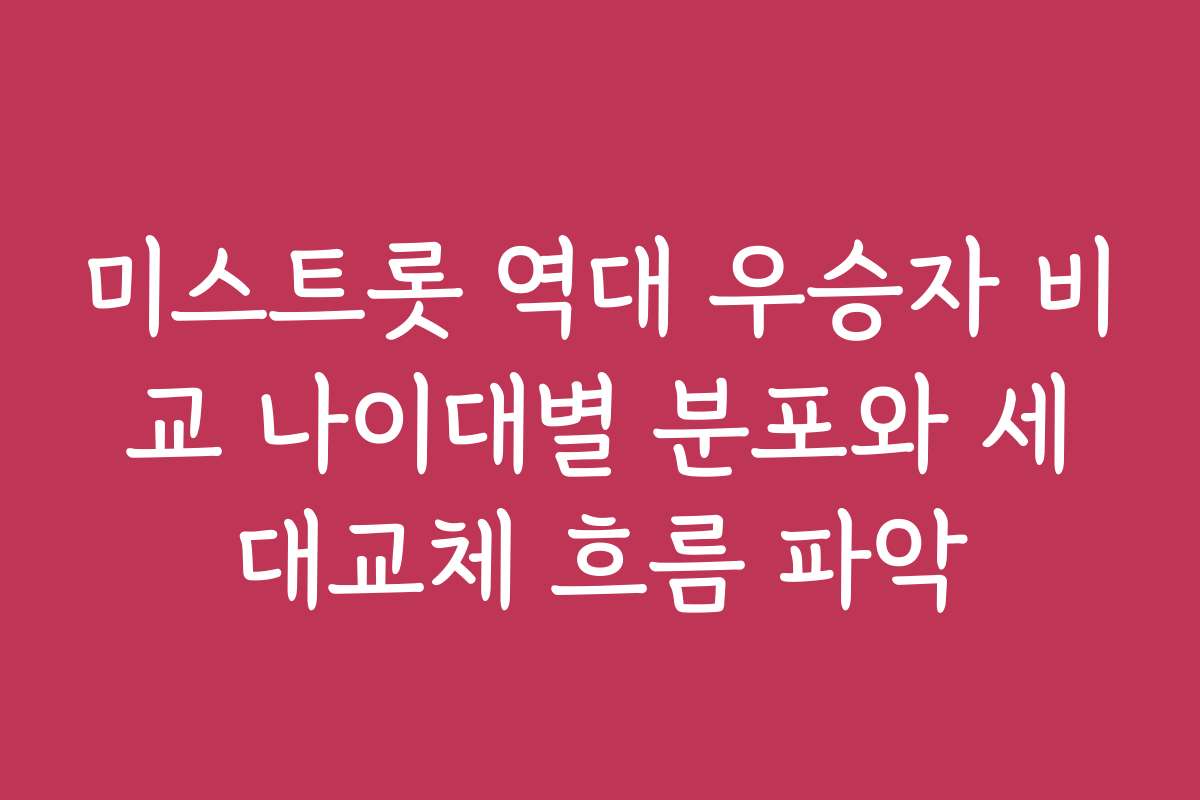 미스트롯 역대 우승자 비교 나이대별 분포와 세대교체 흐름 파악