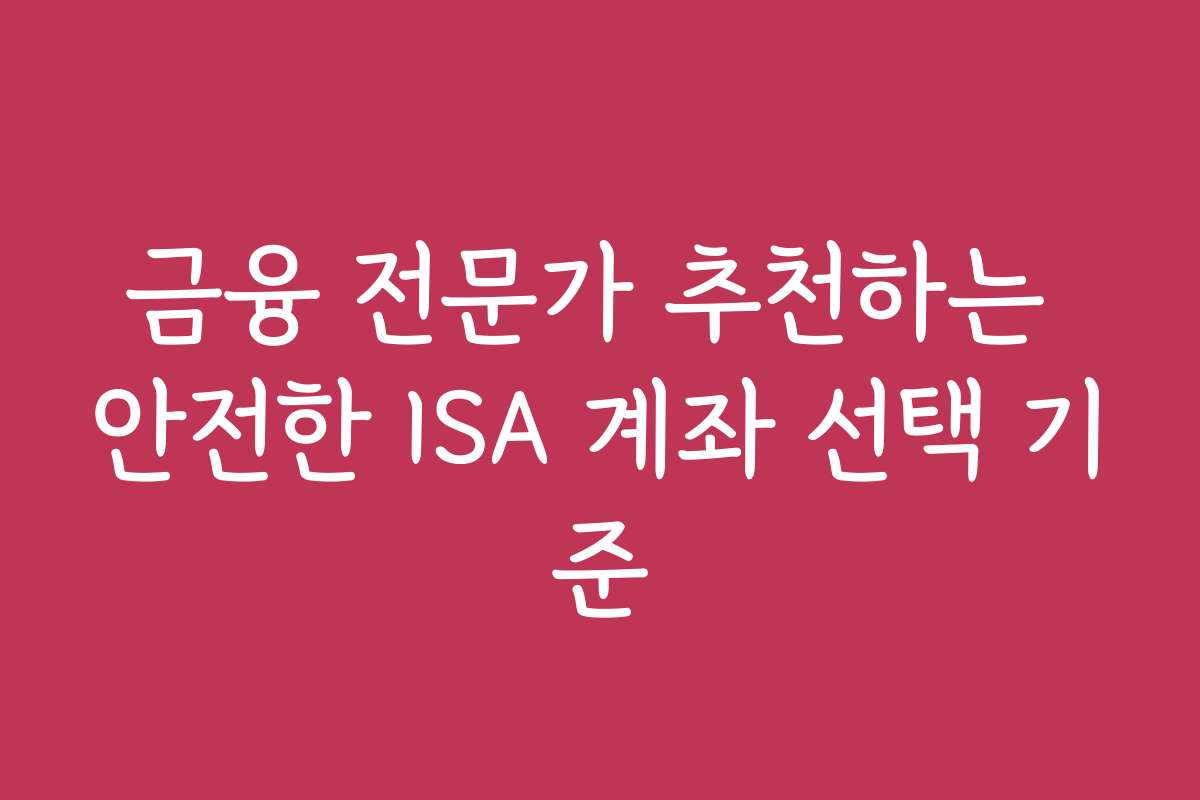 금융 전문가 추천하는 안전한 ISA 계좌 선택 기준