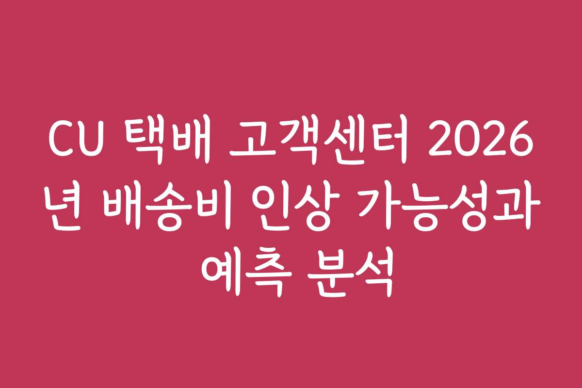 CU 택배 고객센터 2026년 배송비 인상 가능성과 예측 분석