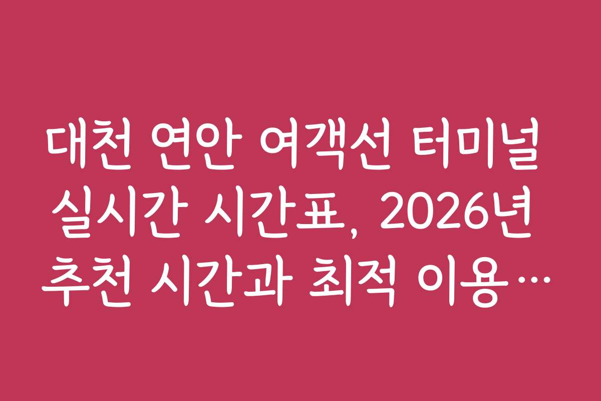대천 연안 여객선 터미널 실시간 시간표, 2026년 추천 시간과 최적 이용 시기