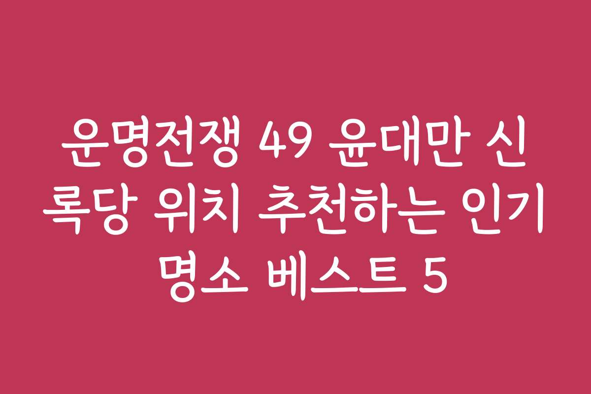 운명전쟁 49 윤대만 신록당 위치 추천하는 인기 명소 베스트 5