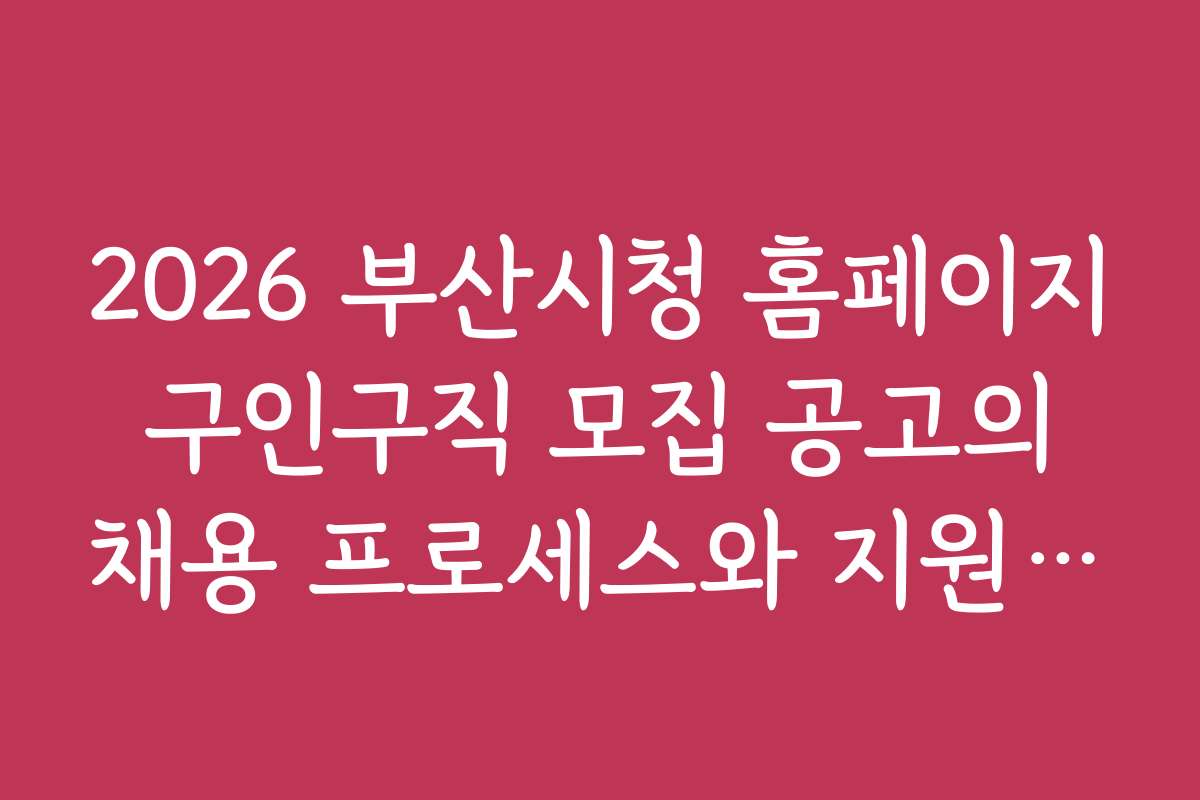 2026 부산시청 홈페이지 구인구직 모집 공고의 채용 프로세스와 지원 절차 상세 설명