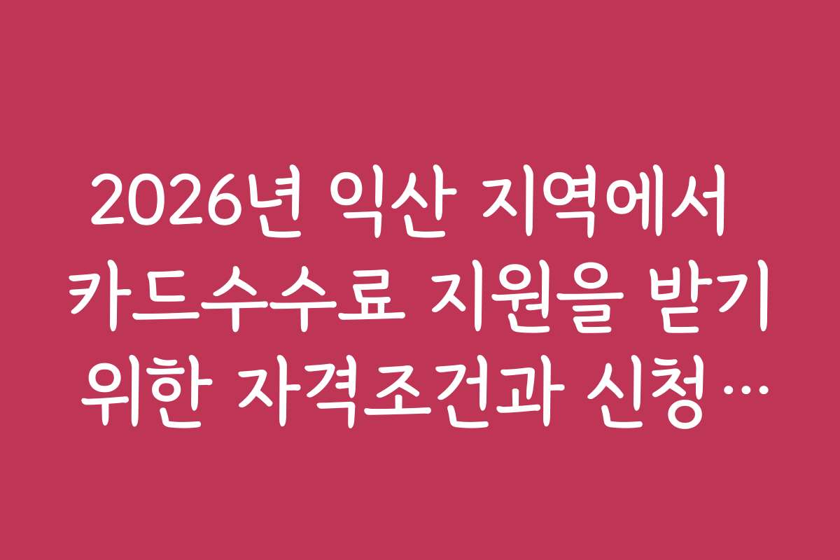 2026년 익산 지역에서 카드수수료 지원을 받기 위한 자격조건과 신청 방법 상세 안내