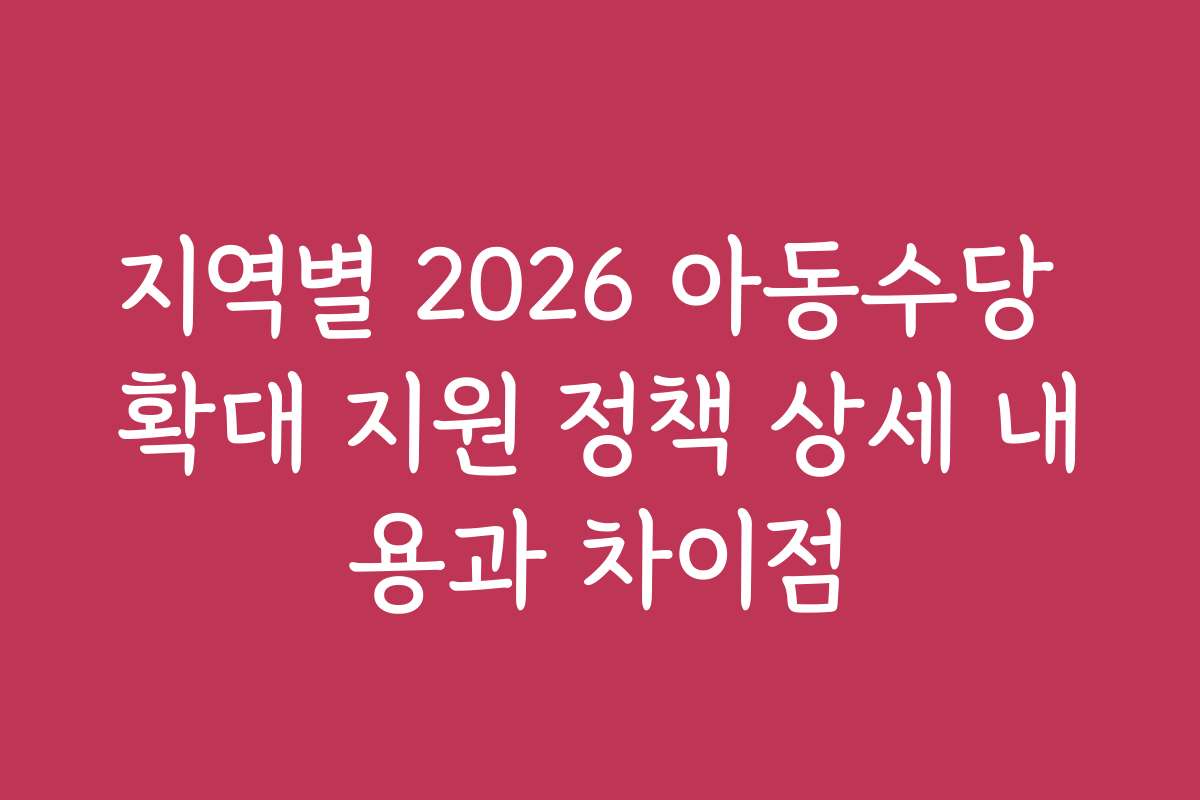 지역별 2026 아동수당 확대 지원 정책 상세 내용과 차이점 지역별 2026 아동수당 확대 지원 정책 상세 내용과 차이점