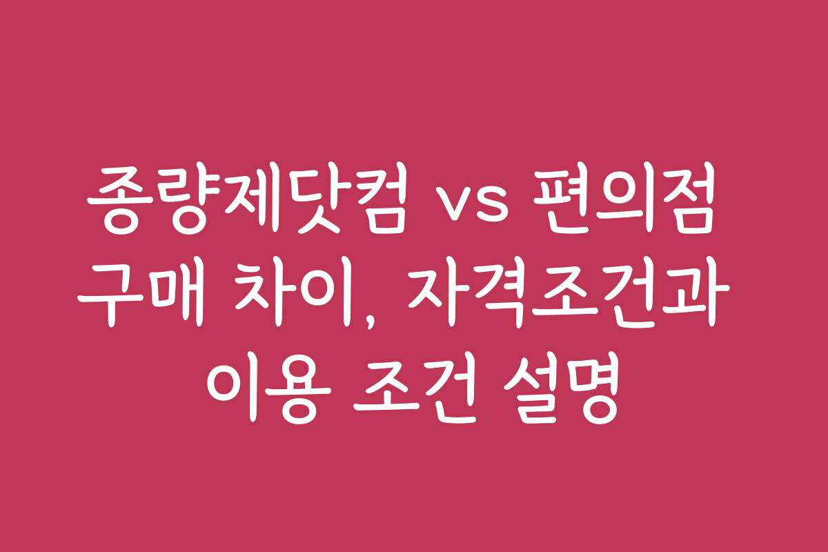 종량제닷컴 vs 편의점 구매 차이, 자격조건과 이용 조건 설명 종량제닷컴 vs 편의점 구매 차이, 자격조건과 이용 조건 설명