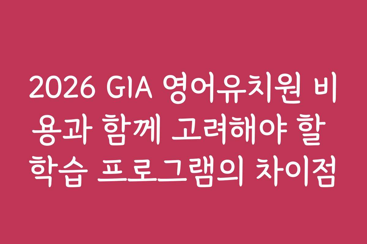 2026 GIA 영어유치원 비용과 함께 고려해야 할 학습 프로그램의 차이점 2026 GIA 영어유치원 비용과 함께 고려해야 할 학습 프로그램의 차이점