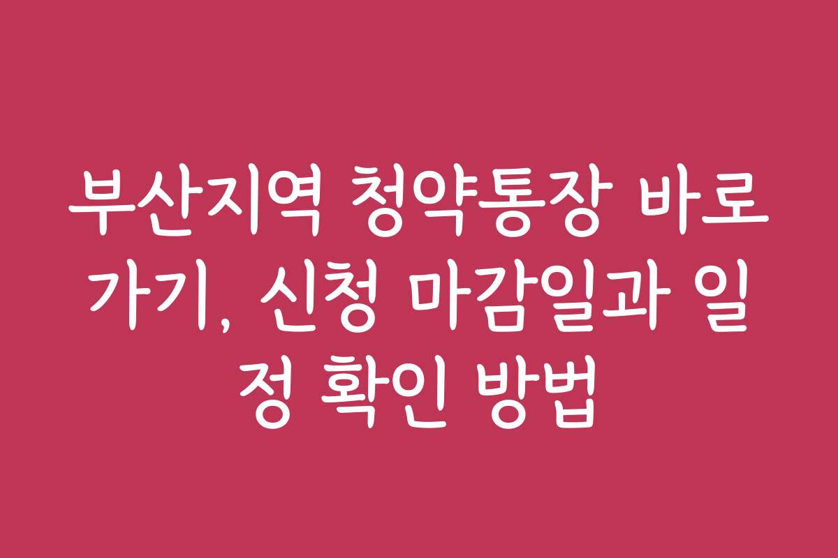 부산지역 청약통장 바로가기, 신청 마감일과 일정 확인 방법