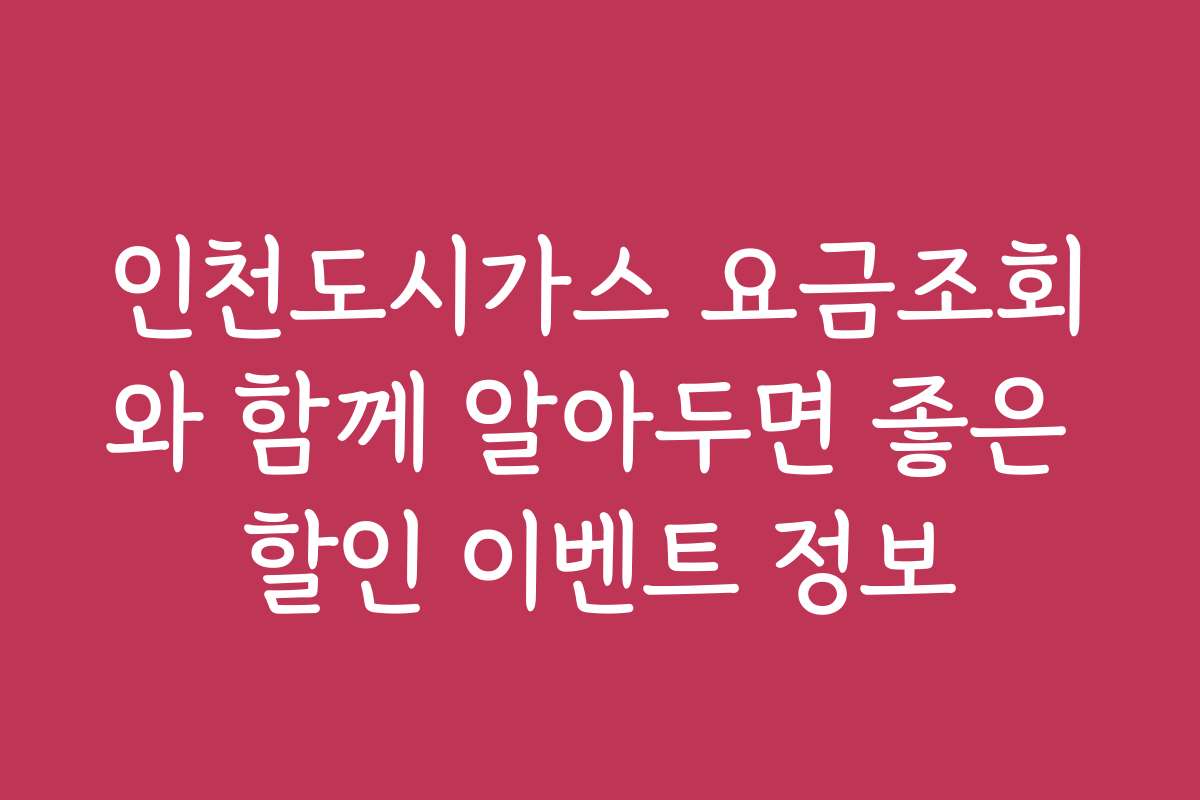 인천도시가스 요금조회와 함께 알아두면 좋은 할인 이벤트 정보 인천도시가스 요금조회와 함께 알아두면 좋은 할인 이벤트 정보
