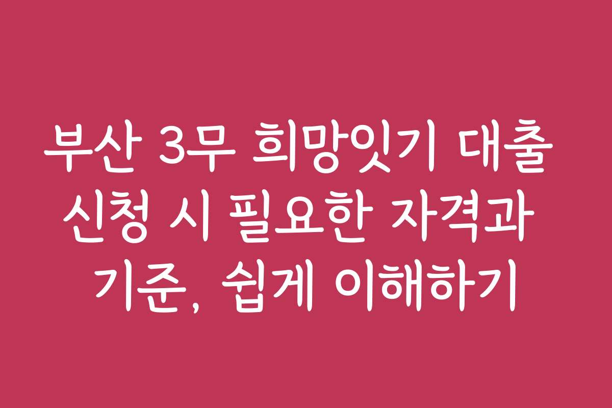부산 3무 희망잇기 대출 신청 시 필요한 자격과 기준, 쉽게 이해하기