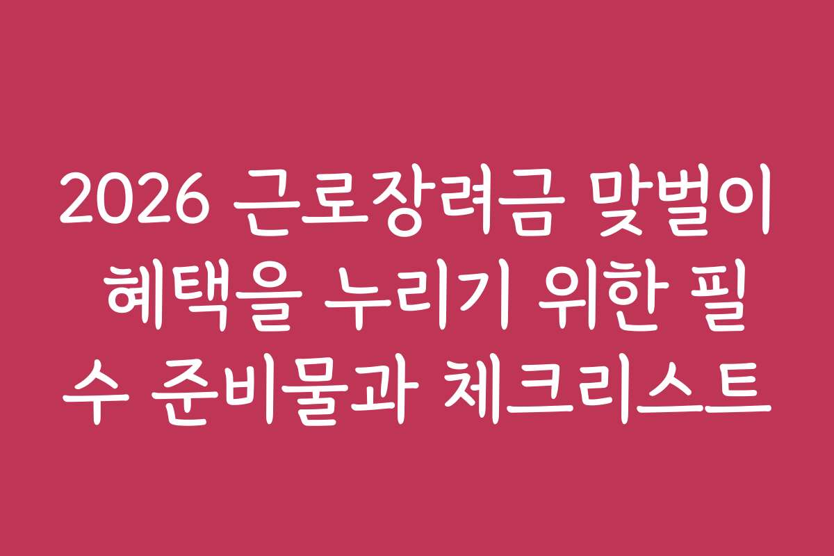 2026 근로장려금 맞벌이 혜택을 누리기 위한 필수 준비물과 체크리스트